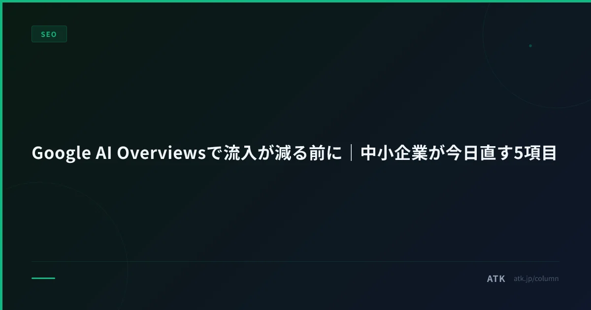 Google AI Overviewsで流入が減る前に｜中小企業が今日直す5項目
