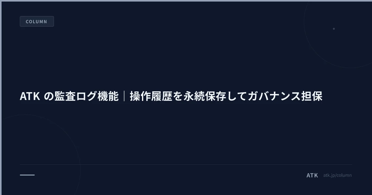 ATK の監査ログ機能|操作履歴を永続保存してガバナンス担保