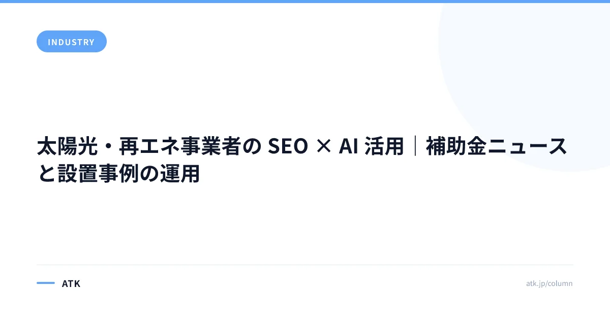 太陽光・再エネ事業者の SEO × AI 活用|補助金ニュースと設置事例の運用