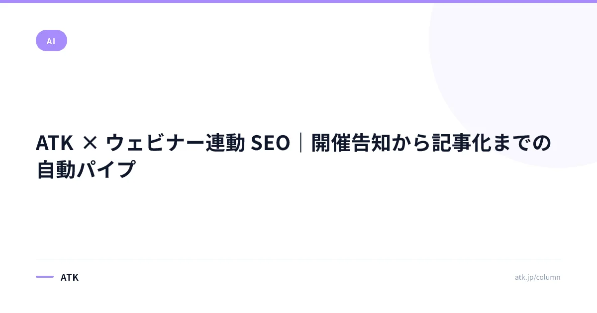 ATK × ウェビナー連動 SEO|開催告知から記事化までの自動パイプ